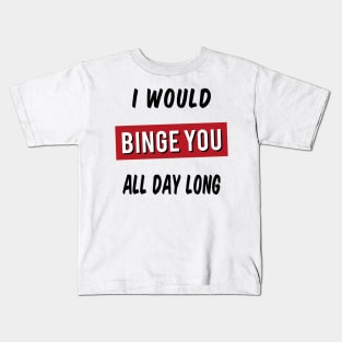 I Would Binge You All Day Long Kids T-Shirt